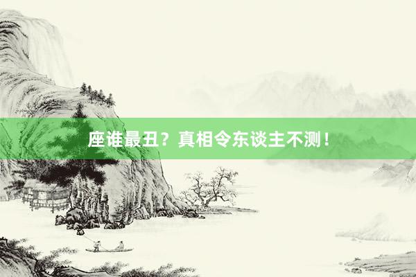 座谁最丑？真相令东谈主不测！