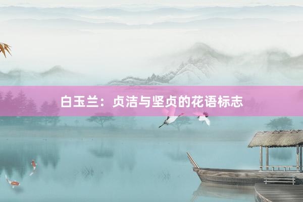 白玉兰：贞洁与坚贞的花语标志
