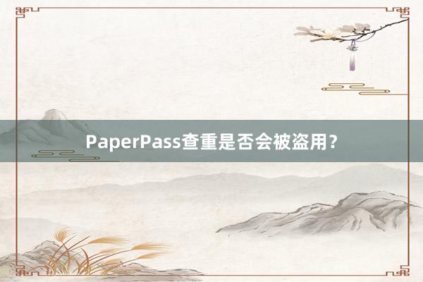 PaperPass查重是否会被盗用?