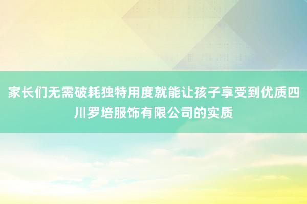 家长们无需破耗独特用度就能让孩子享受到优质四川罗培服饰有限公司的实质