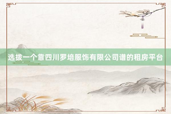 选拔一个靠四川罗培服饰有限公司谱的租房平台