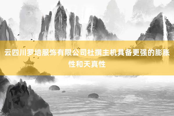 云四川罗培服饰有限公司杜撰主机具备更强的膨胀性和天真性