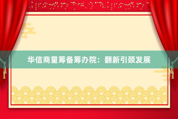 华信商量筹备筹办院：翻新引颈发展