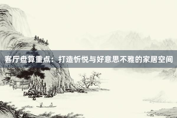 客厅盘算重点：打造忻悦与好意思不雅的家居空间