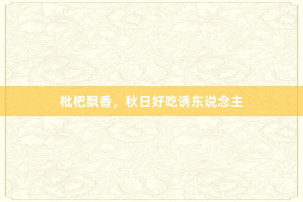 枇杷飘香，秋日好吃诱东说念主
