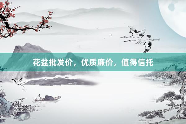 花盆批发价，优质廉价，值得信托