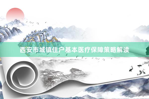西安市城镇住户基本医疗保障策略解读