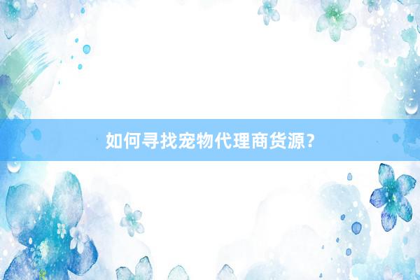 如何寻找宠物代理商货源?