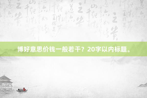 博好意思价钱一般若干？20字以内标题。
